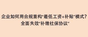 企業(yè)如何用合規(guī)重構(gòu)“最低工資+補(bǔ)貼”模式？全面失效“補(bǔ)繳社保協(xié)議”